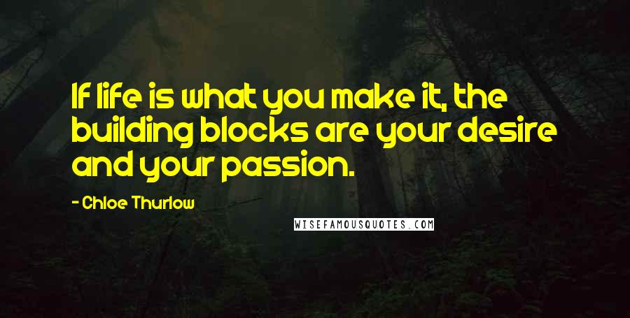 Chloe Thurlow Quotes: If life is what you make it, the building blocks are your desire and your passion.