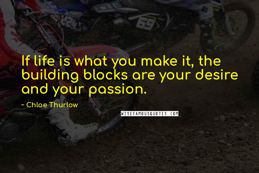 Chloe Thurlow Quotes: If life is what you make it, the building blocks are your desire and your passion.