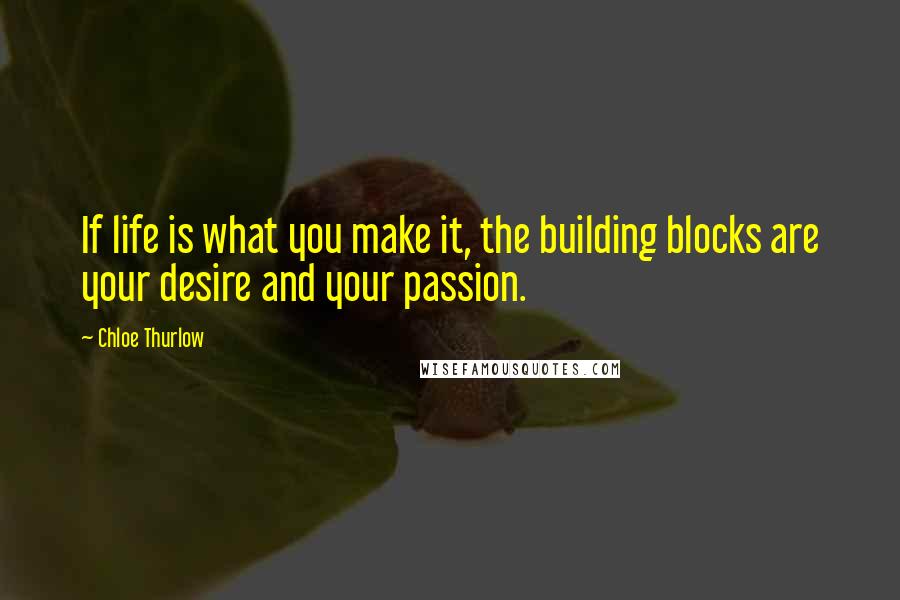 Chloe Thurlow Quotes: If life is what you make it, the building blocks are your desire and your passion.