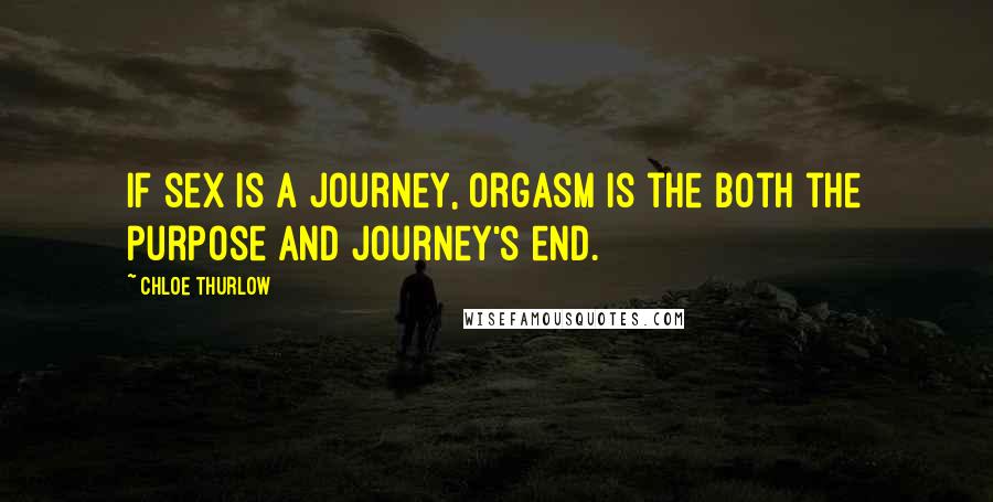 Chloe Thurlow Quotes: If sex is a journey, orgasm is the both the purpose and journey's end.