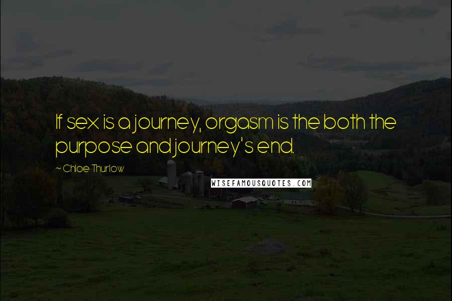 Chloe Thurlow Quotes: If sex is a journey, orgasm is the both the purpose and journey's end.