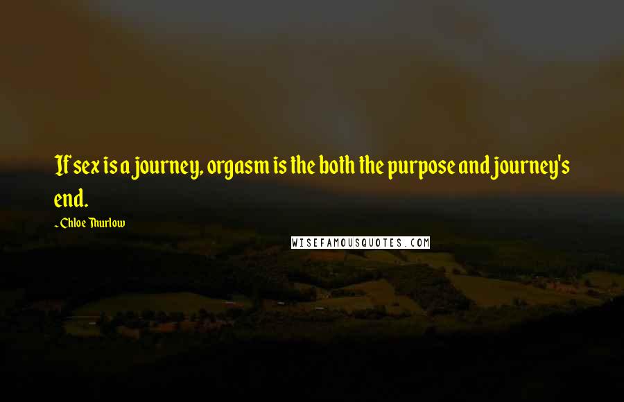 Chloe Thurlow Quotes: If sex is a journey, orgasm is the both the purpose and journey's end.