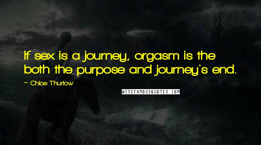 Chloe Thurlow Quotes: If sex is a journey, orgasm is the both the purpose and journey's end.