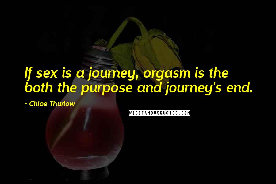 Chloe Thurlow Quotes: If sex is a journey, orgasm is the both the purpose and journey's end.