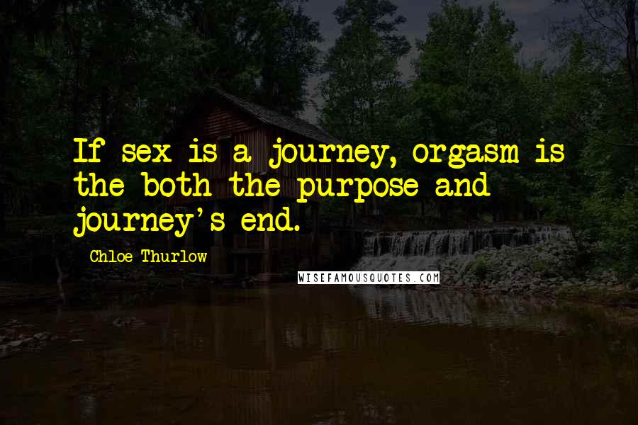 Chloe Thurlow Quotes: If sex is a journey, orgasm is the both the purpose and journey's end.