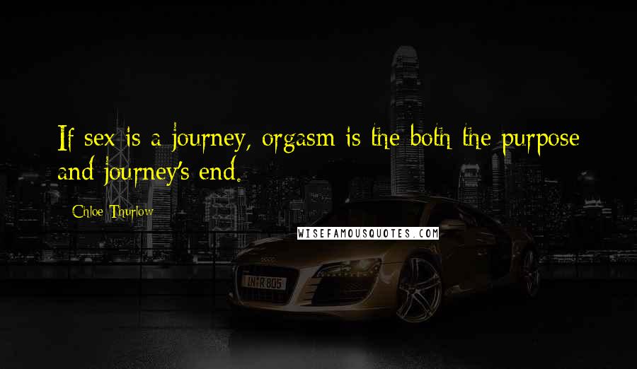 Chloe Thurlow Quotes: If sex is a journey, orgasm is the both the purpose and journey's end.