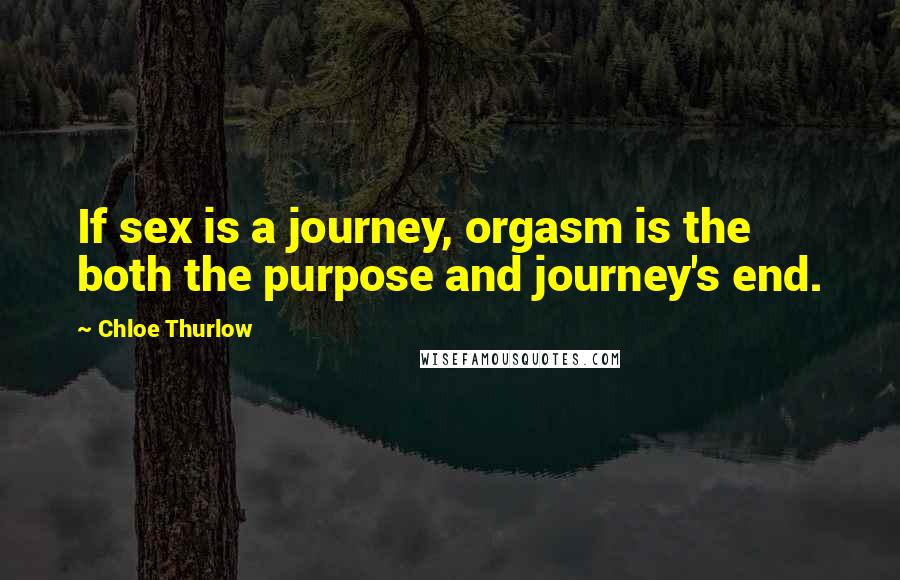 Chloe Thurlow Quotes: If sex is a journey, orgasm is the both the purpose and journey's end.