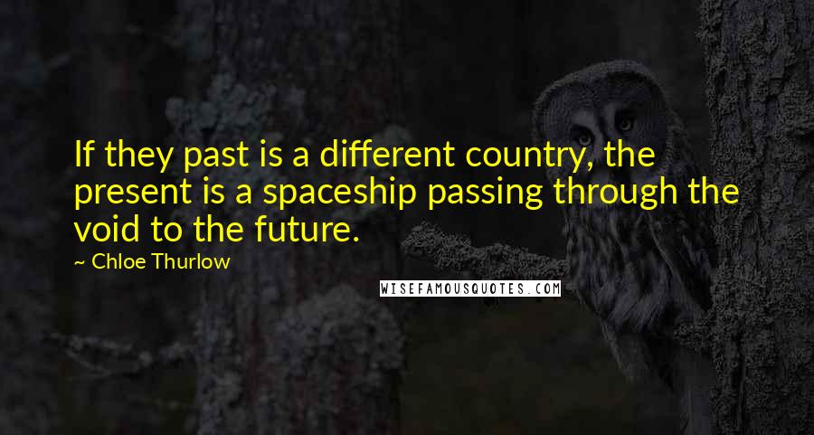 Chloe Thurlow Quotes: If they past is a different country, the present is a spaceship passing through the void to the future.