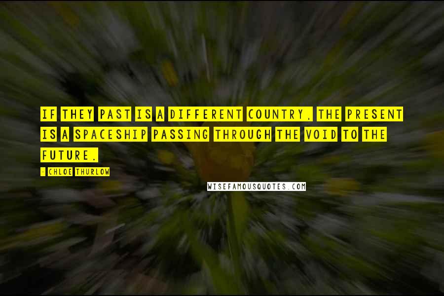Chloe Thurlow Quotes: If they past is a different country, the present is a spaceship passing through the void to the future.