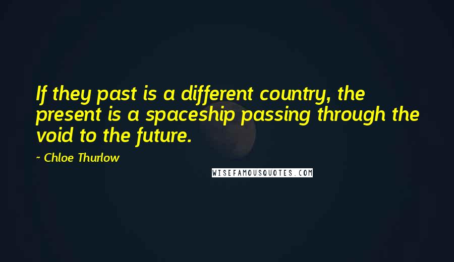 Chloe Thurlow Quotes: If they past is a different country, the present is a spaceship passing through the void to the future.
