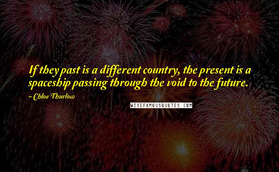 Chloe Thurlow Quotes: If they past is a different country, the present is a spaceship passing through the void to the future.