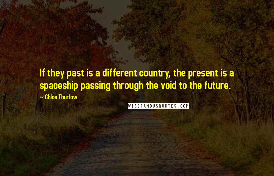 Chloe Thurlow Quotes: If they past is a different country, the present is a spaceship passing through the void to the future.