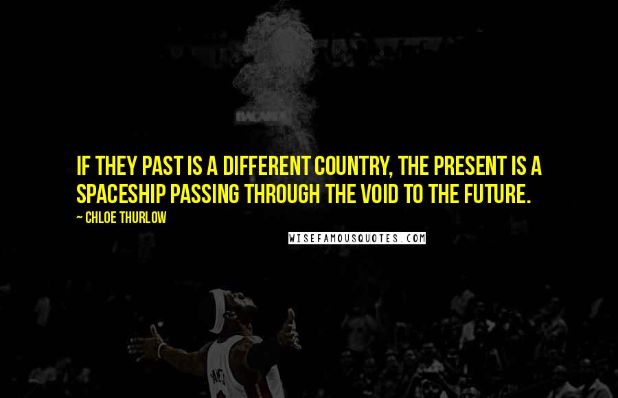 Chloe Thurlow Quotes: If they past is a different country, the present is a spaceship passing through the void to the future.