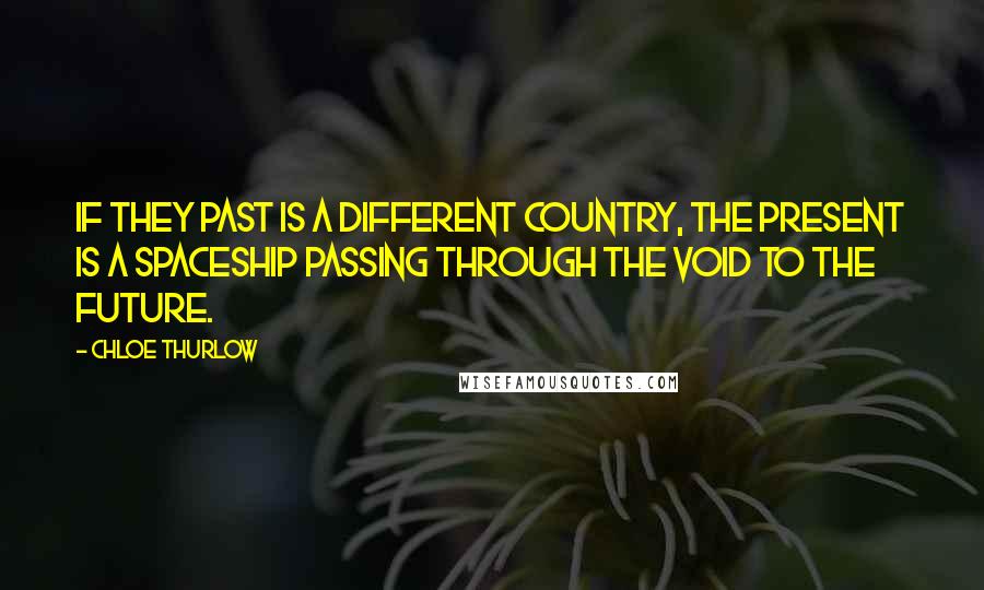 Chloe Thurlow Quotes: If they past is a different country, the present is a spaceship passing through the void to the future.