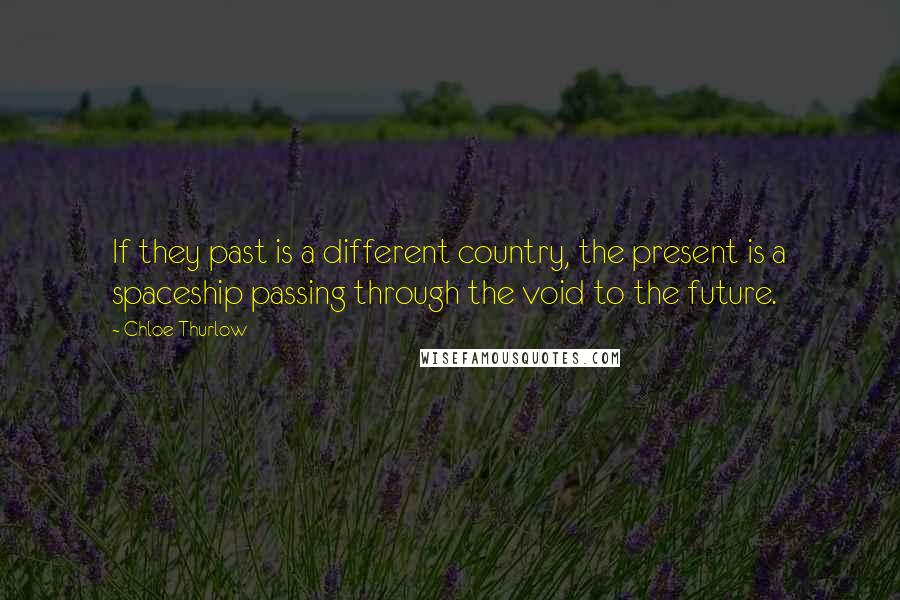 Chloe Thurlow Quotes: If they past is a different country, the present is a spaceship passing through the void to the future.