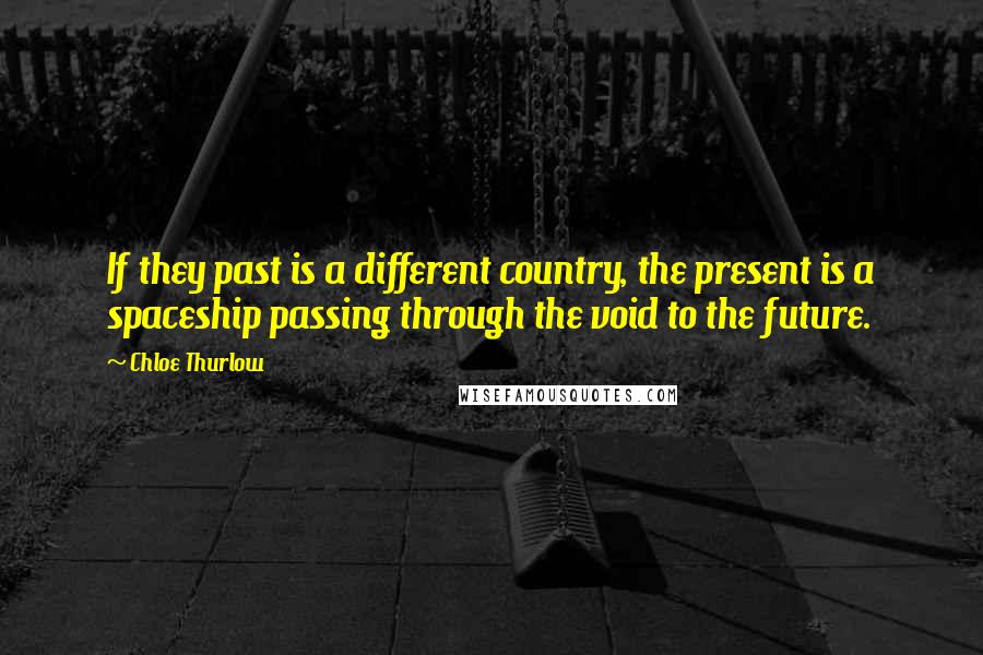 Chloe Thurlow Quotes: If they past is a different country, the present is a spaceship passing through the void to the future.
