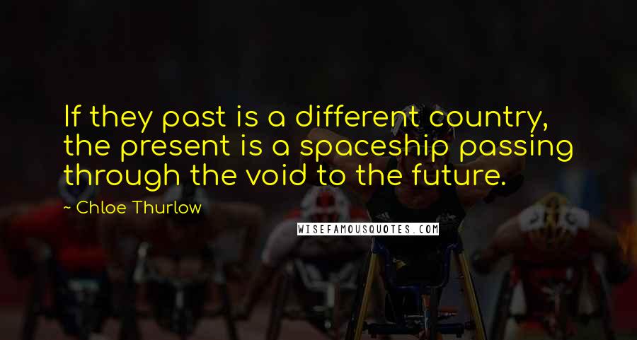 Chloe Thurlow Quotes: If they past is a different country, the present is a spaceship passing through the void to the future.