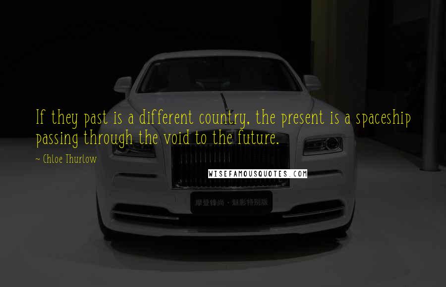 Chloe Thurlow Quotes: If they past is a different country, the present is a spaceship passing through the void to the future.