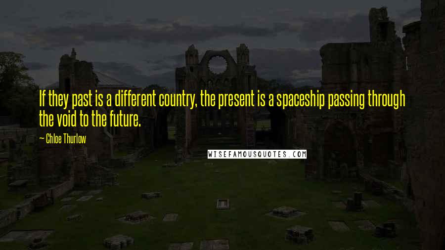 Chloe Thurlow Quotes: If they past is a different country, the present is a spaceship passing through the void to the future.