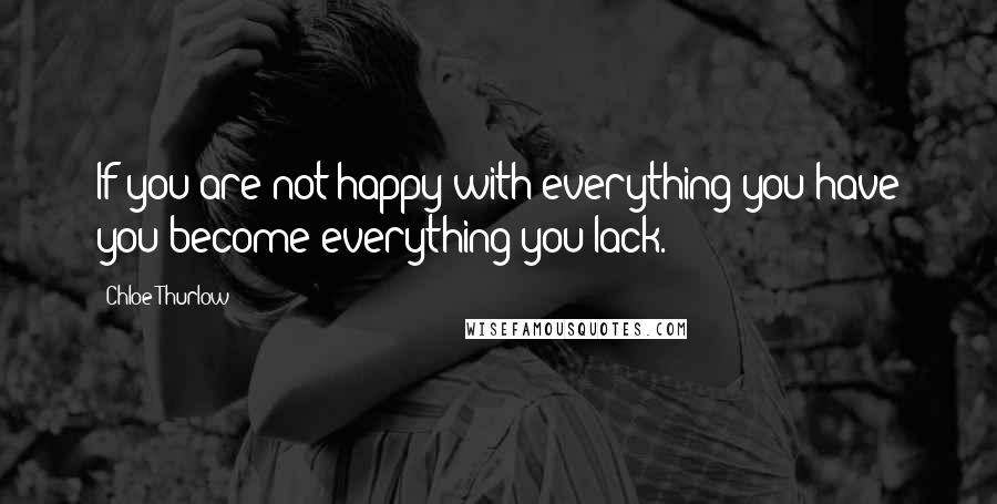 Chloe Thurlow Quotes: If you are not happy with everything you have you become everything you lack.