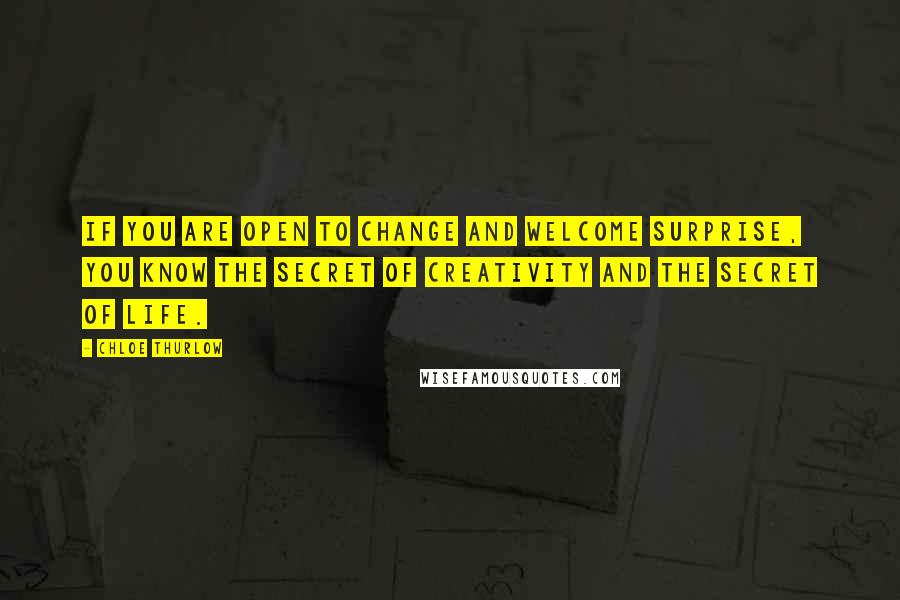 Chloe Thurlow Quotes: If you are open to change and welcome surprise, you know the secret of creativity and the secret of life.