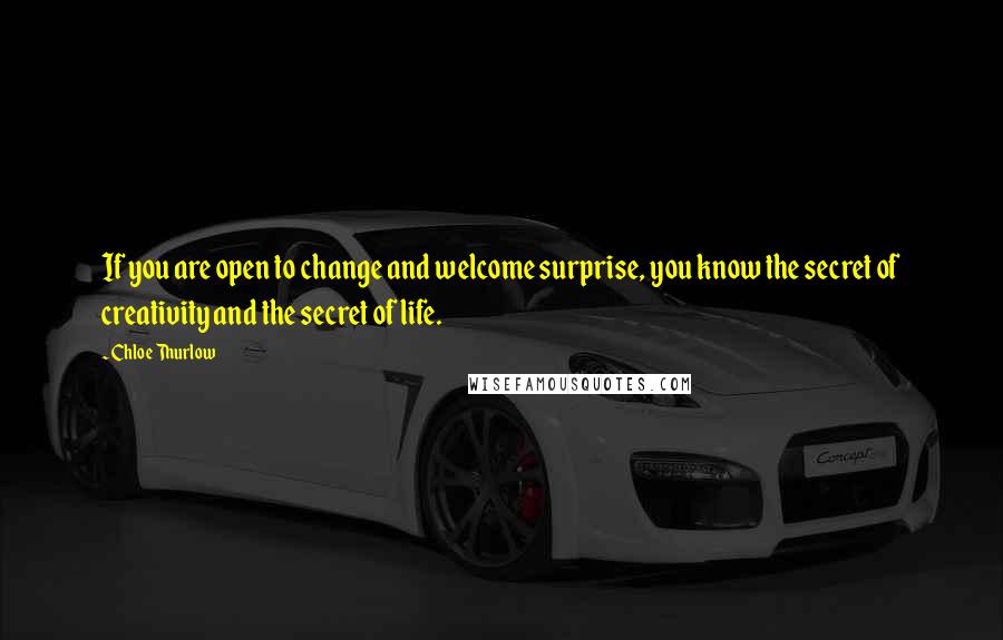 Chloe Thurlow Quotes: If you are open to change and welcome surprise, you know the secret of creativity and the secret of life.