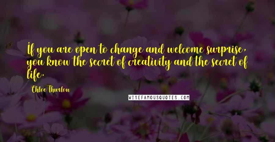 Chloe Thurlow Quotes: If you are open to change and welcome surprise, you know the secret of creativity and the secret of life.