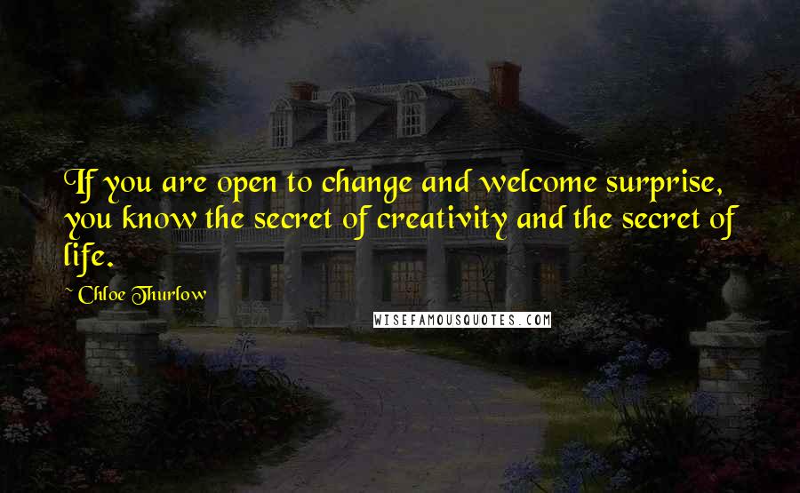 Chloe Thurlow Quotes: If you are open to change and welcome surprise, you know the secret of creativity and the secret of life.