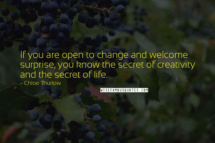 Chloe Thurlow Quotes: If you are open to change and welcome surprise, you know the secret of creativity and the secret of life.