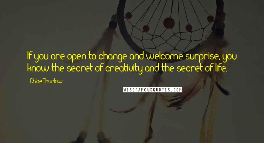 Chloe Thurlow Quotes: If you are open to change and welcome surprise, you know the secret of creativity and the secret of life.