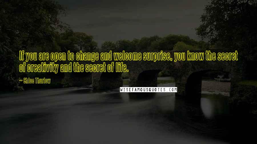 Chloe Thurlow Quotes: If you are open to change and welcome surprise, you know the secret of creativity and the secret of life.