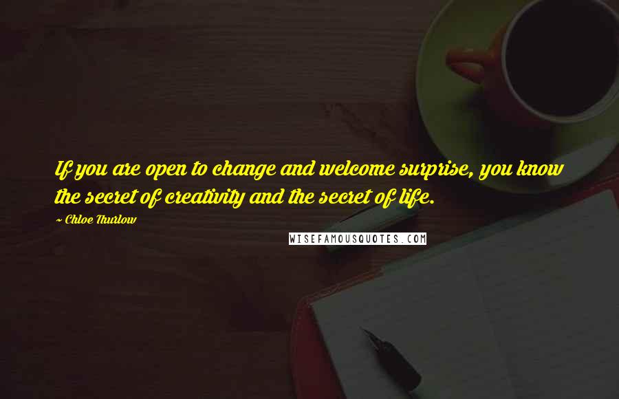 Chloe Thurlow Quotes: If you are open to change and welcome surprise, you know the secret of creativity and the secret of life.