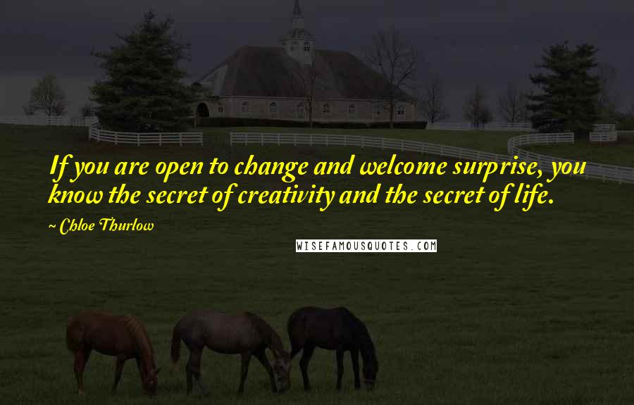 Chloe Thurlow Quotes: If you are open to change and welcome surprise, you know the secret of creativity and the secret of life.