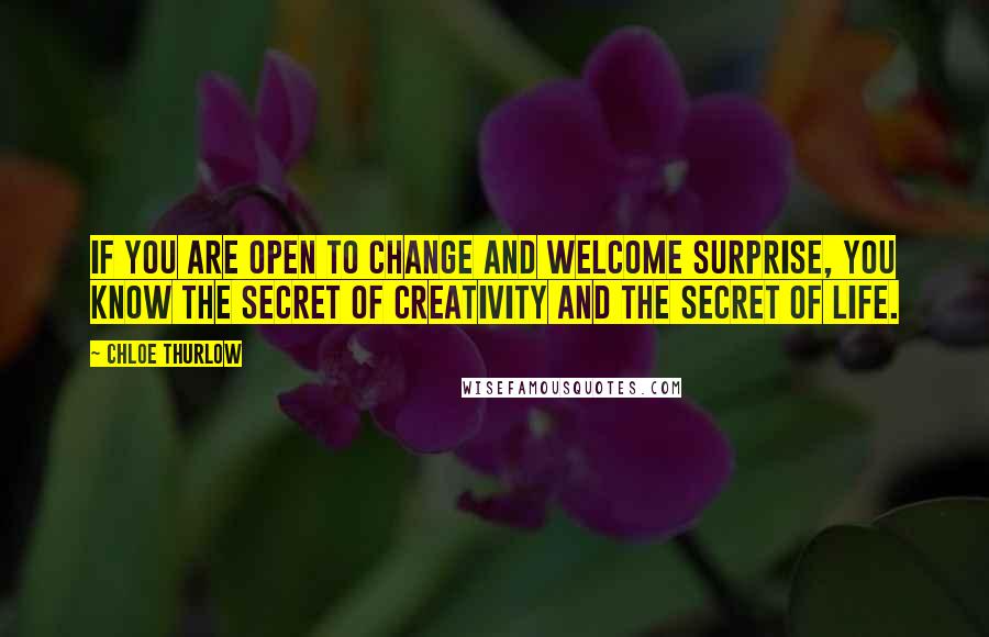 Chloe Thurlow Quotes: If you are open to change and welcome surprise, you know the secret of creativity and the secret of life.