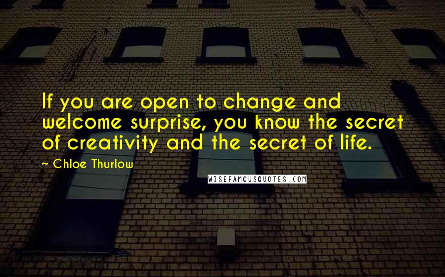 Chloe Thurlow Quotes: If you are open to change and welcome surprise, you know the secret of creativity and the secret of life.