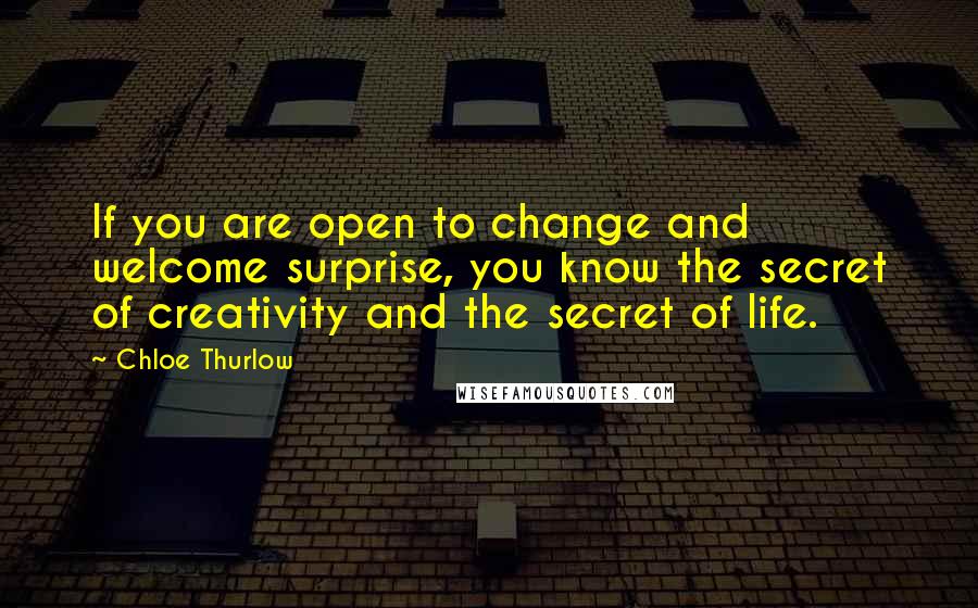 Chloe Thurlow Quotes: If you are open to change and welcome surprise, you know the secret of creativity and the secret of life.