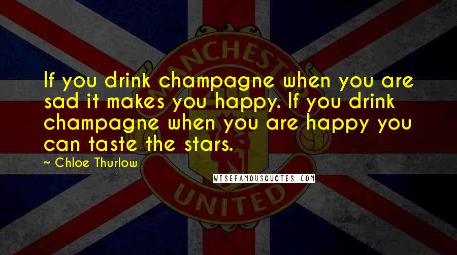 Chloe Thurlow Quotes: If you drink champagne when you are sad it makes you happy. If you drink champagne when you are happy you can taste the stars.