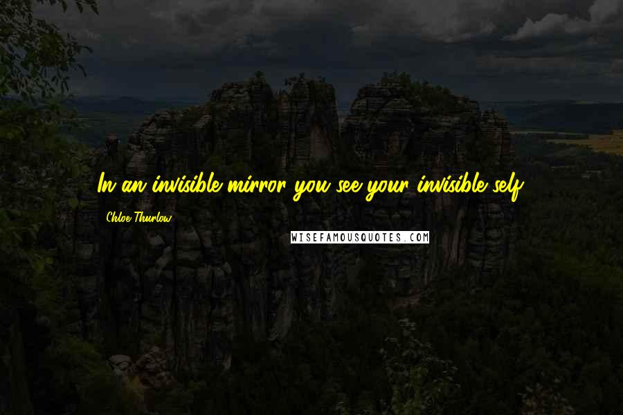 Chloe Thurlow Quotes: In an invisible mirror you see your invisible self.