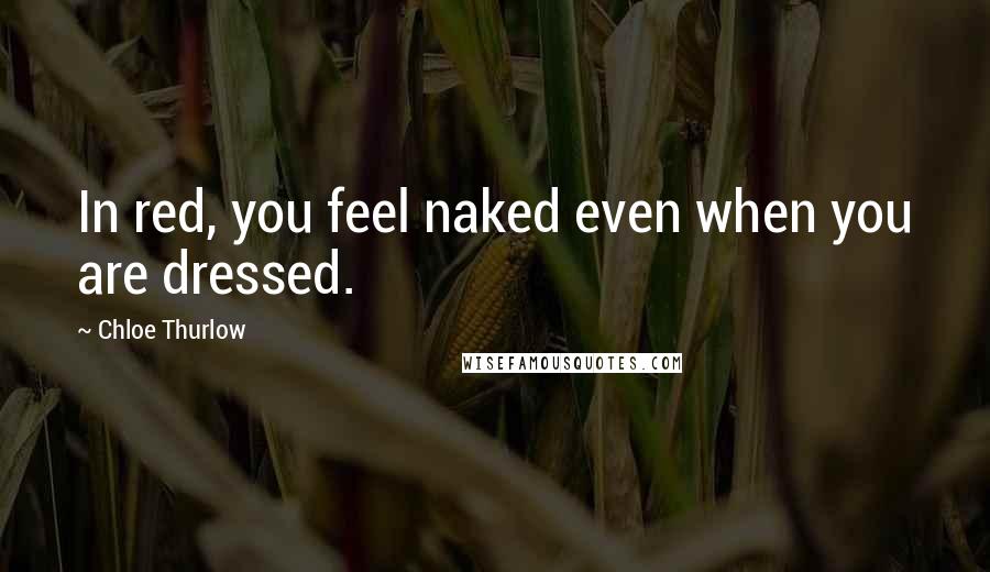 Chloe Thurlow Quotes: In red, you feel naked even when you are dressed.