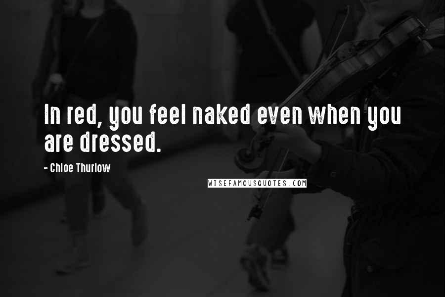 Chloe Thurlow Quotes: In red, you feel naked even when you are dressed.