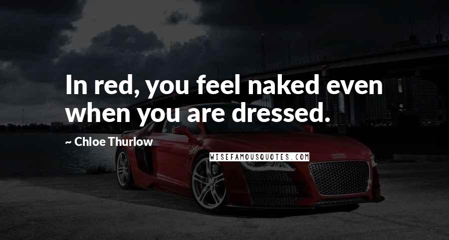 Chloe Thurlow Quotes: In red, you feel naked even when you are dressed.