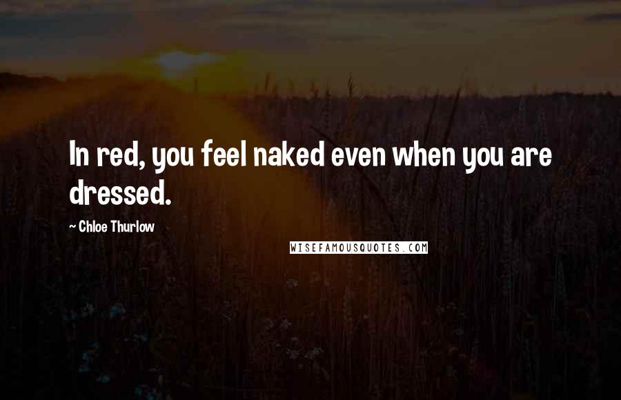 Chloe Thurlow Quotes: In red, you feel naked even when you are dressed.