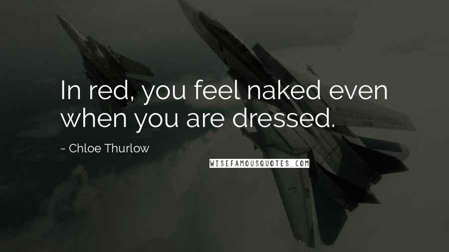 Chloe Thurlow Quotes: In red, you feel naked even when you are dressed.