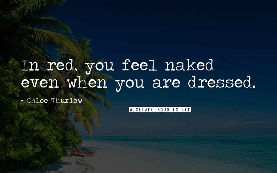 Chloe Thurlow Quotes: In red, you feel naked even when you are dressed.