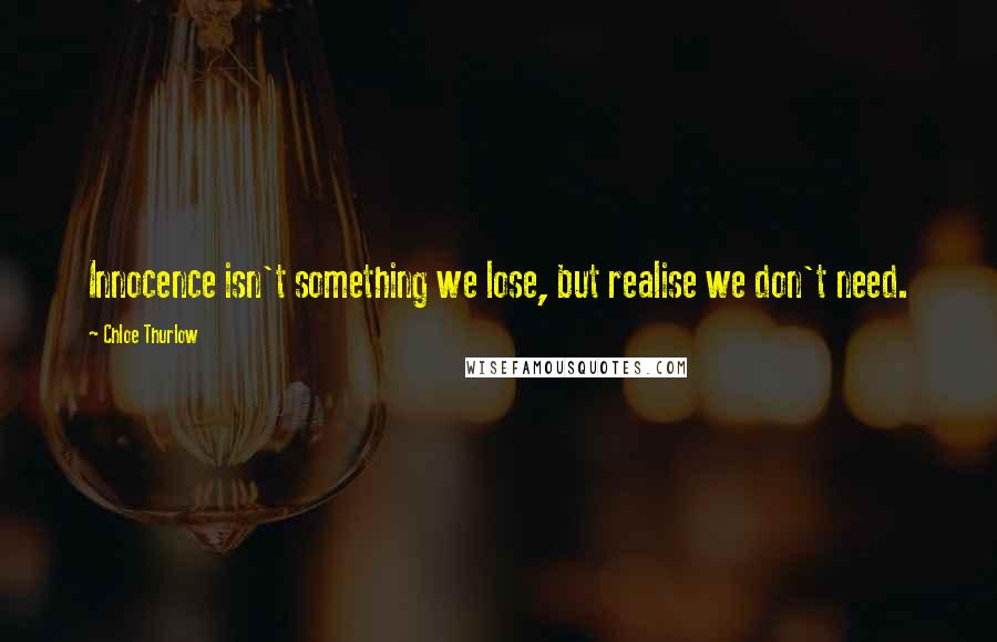 Chloe Thurlow Quotes: Innocence isn't something we lose, but realise we don't need.