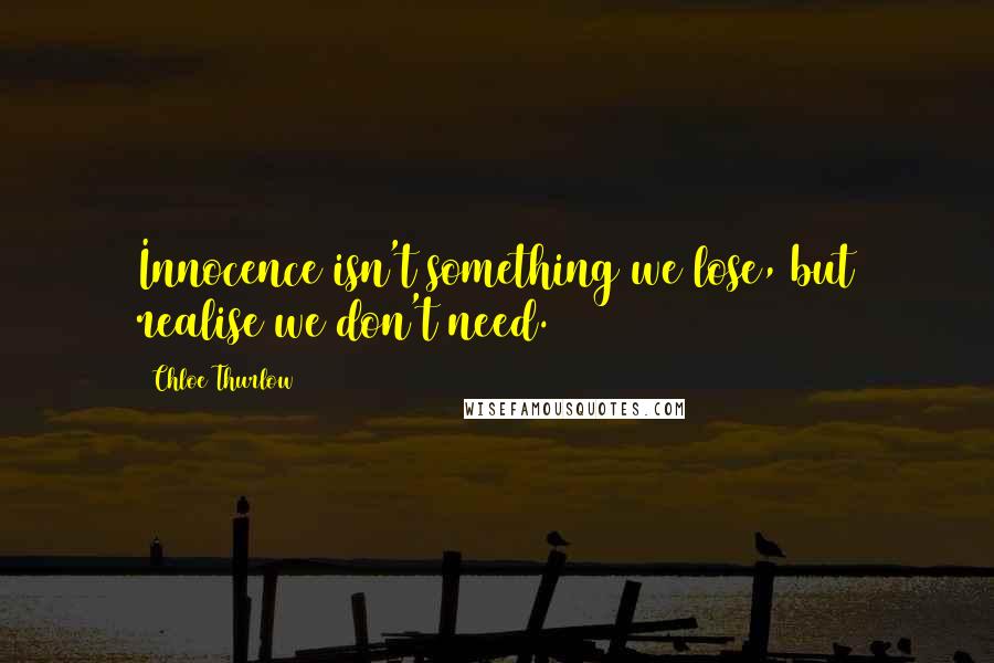 Chloe Thurlow Quotes: Innocence isn't something we lose, but realise we don't need.