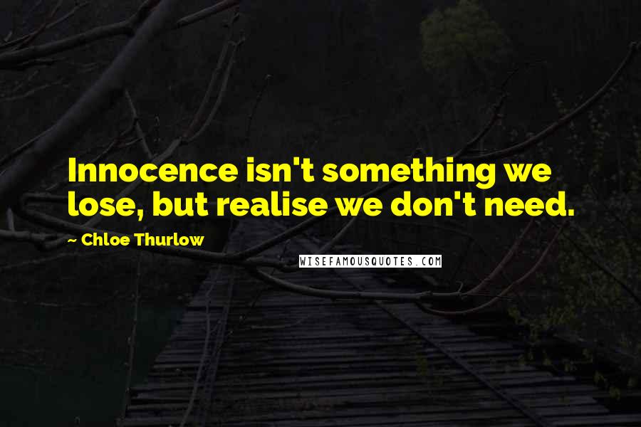 Chloe Thurlow Quotes: Innocence isn't something we lose, but realise we don't need.