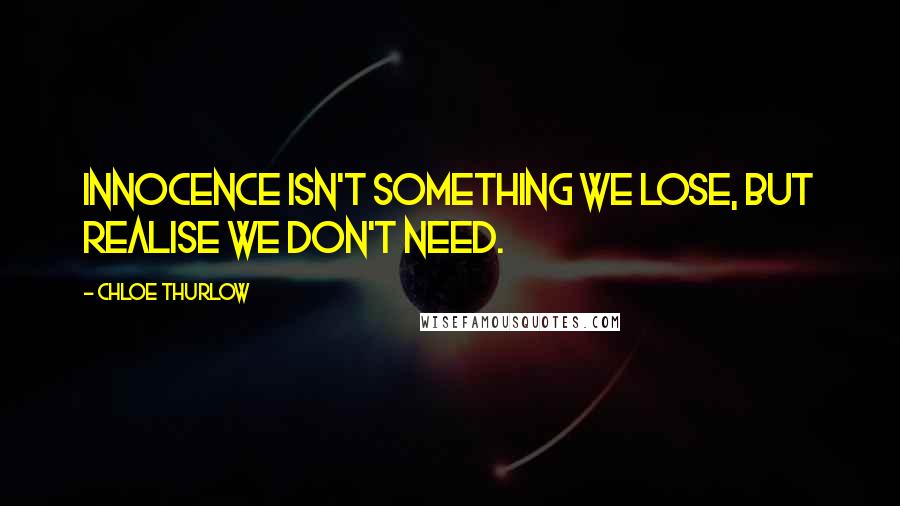 Chloe Thurlow Quotes: Innocence isn't something we lose, but realise we don't need.