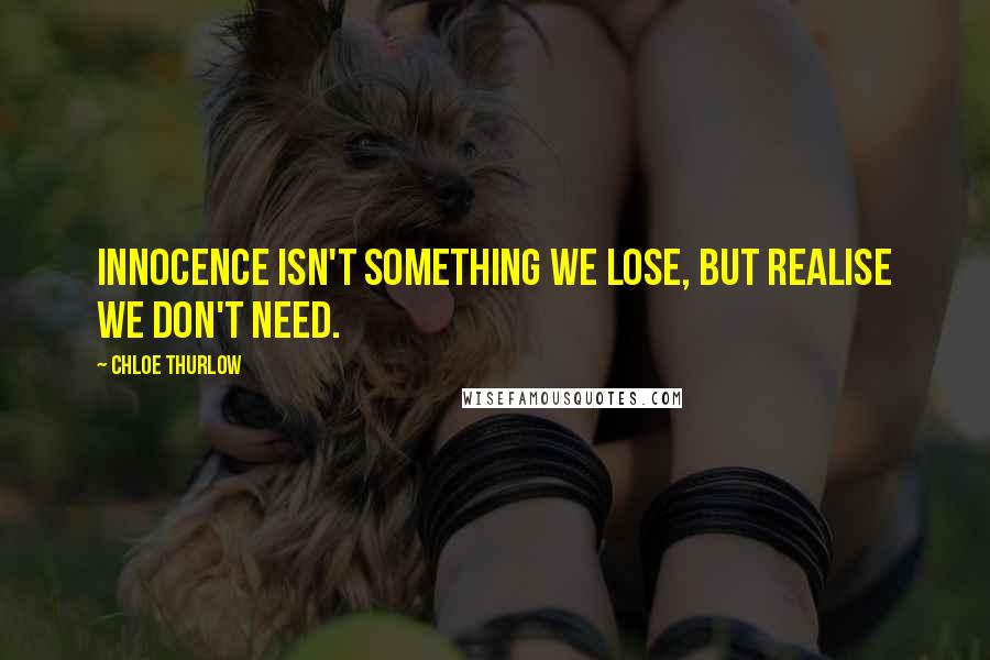 Chloe Thurlow Quotes: Innocence isn't something we lose, but realise we don't need.