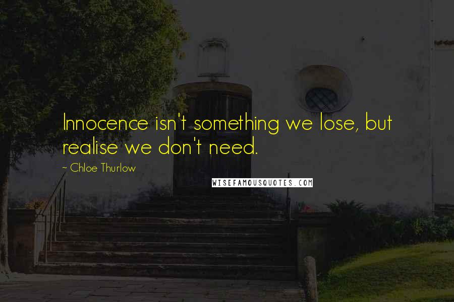 Chloe Thurlow Quotes: Innocence isn't something we lose, but realise we don't need.